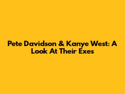 Pete Davidson & Kanye West: A Look At Their Exes