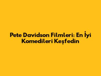 Pete Davidson Filmleri: En İyi Komedileri Keşfedin