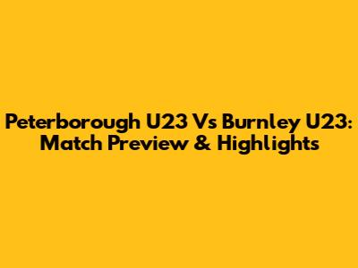 Peterborough U23 Vs Burnley U23: Match Preview & Highlights