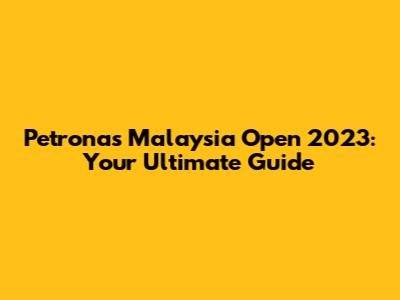 Petronas Malaysia Open 2023: Your Ultimate Guide