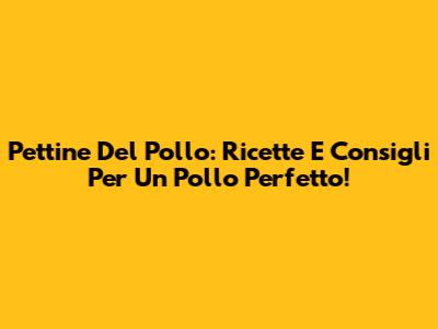 Pettine Del Pollo: Ricette E Consigli Per Un Pollo Perfetto!