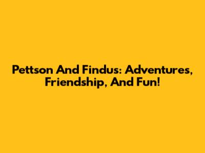 Pettson And Findus: Adventures, Friendship, And Fun!