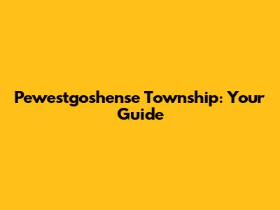 Pewestgoshense Township: Your Guide