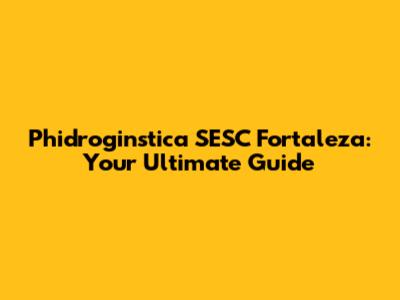 Phidroginstica SESC Fortaleza: Your Ultimate Guide