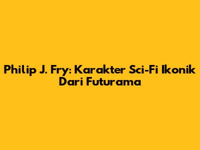 Philip J. Fry: Karakter Sci-Fi Ikonik Dari Futurama