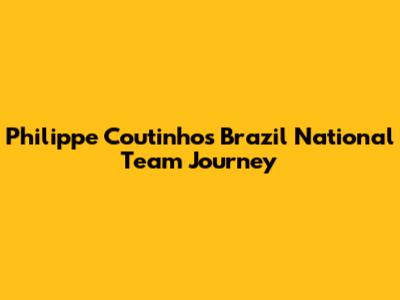 Philippe Coutinho's Brazil National Team Journey