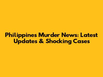 Philippines Murder News: Latest Updates & Shocking Cases