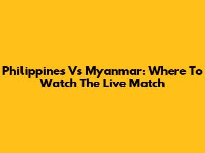 Philippines Vs Myanmar: Where To Watch The Live Match