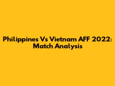 Philippines Vs Vietnam AFF 2022: Match Analysis
