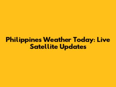 Philippines Weather Today: Live Satellite Updates