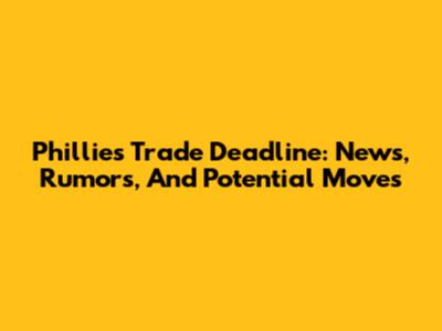Phillies Trade Deadline: News, Rumors, And Potential Moves