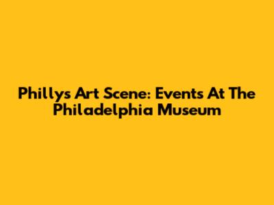 Philly's Art Scene: Events At The Philadelphia Museum