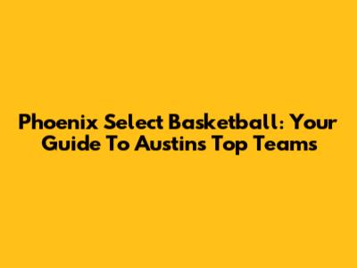 Phoenix Select Basketball: Your Guide To Austin's Top Teams