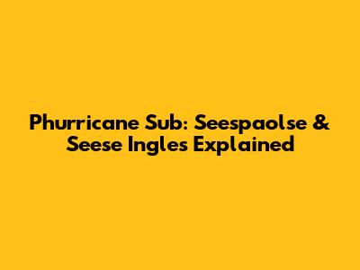 Phurricane Sub: Seespaolse & Seese Ingles Explained