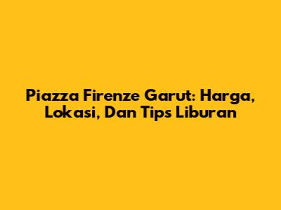 Piazza Firenze Garut: Harga, Lokasi, Dan Tips Liburan