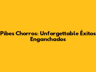 Pibes Chorros: Unforgettable Éxitos Enganchados