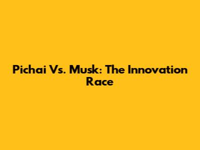 Pichai Vs. Musk: The Innovation Race