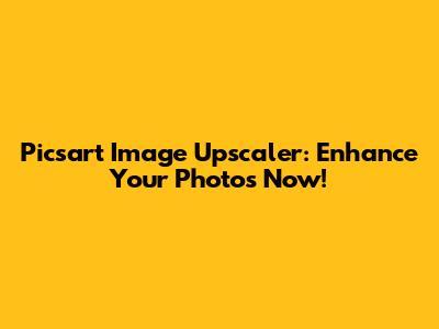 Picsart Image Upscaler: Enhance Your Photos Now!