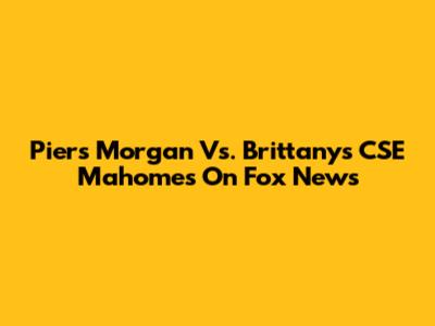 Piers Morgan Vs. Brittanys' CSE Mahomes On Fox News