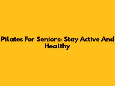 Pilates For Seniors: Stay Active And Healthy