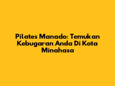 Pilates Manado: Temukan Kebugaran Anda Di Kota Minahasa
