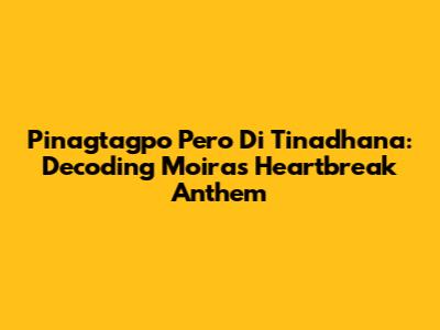 Pinagtagpo Pero 'Di Tinadhana: Decoding Moira's Heartbreak Anthem