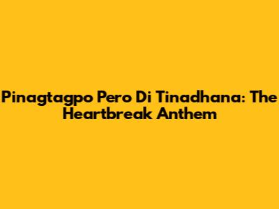 Pinagtagpo Pero Di Tinadhana: The Heartbreak Anthem