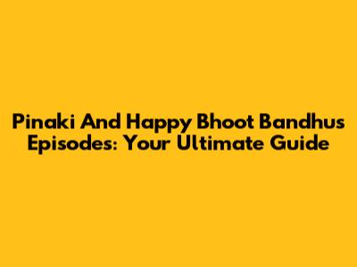 Pinaki And Happy Bhoot Bandhus Episodes: Your Ultimate Guide