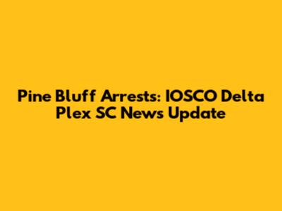 Pine Bluff Arrests: IOSCO Delta Plex SC News Update