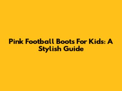 Pink Football Boots For Kids: A Stylish Guide
