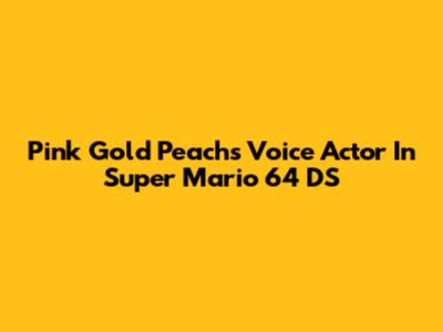 Pink Gold Peach's Voice Actor In Super Mario 64 DS