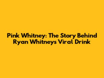 Pink Whitney: The Story Behind Ryan Whitney's Viral Drink