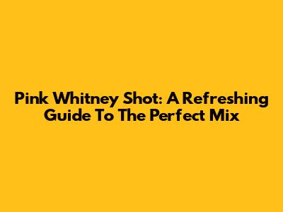 Pink Whitney Shot: A Refreshing Guide To The Perfect Mix