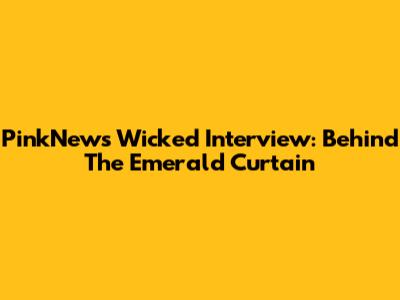 PinkNews' Wicked Interview: Behind The Emerald Curtain