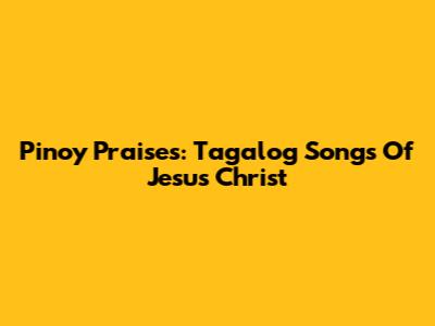 Pinoy Praises: Tagalog Songs Of Jesus Christ