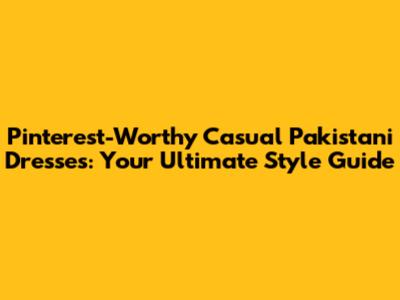 Pinterest-Worthy Casual Pakistani Dresses: Your Ultimate Style Guide