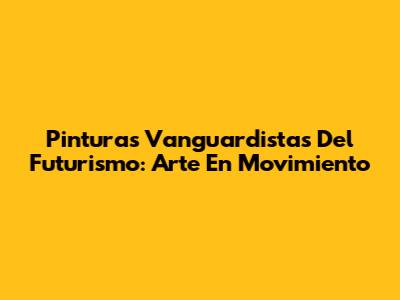 Pinturas Vanguardistas Del Futurismo: Arte En Movimiento