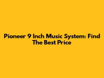 Pioneer 9 Inch Music System: Find The Best Price