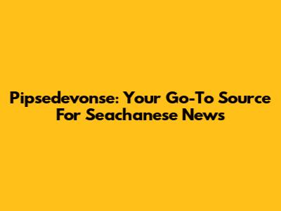 Pipsedevonse: Your Go-To Source For Seachanese News