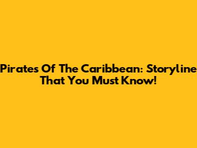 Pirates Of The Caribbean: Storyline That You Must Know!