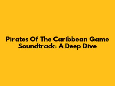 Pirates Of The Caribbean Game Soundtrack: A Deep Dive