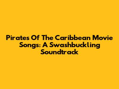 Pirates Of The Caribbean Movie Songs: A Swashbuckling Soundtrack