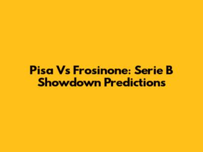 Pisa Vs Frosinone: Serie B Showdown Predictions