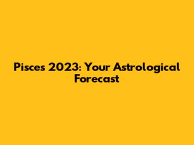 Pisces 2023: Your Astrological Forecast