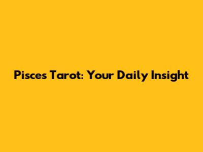 Pisces Tarot: Your Daily Insight