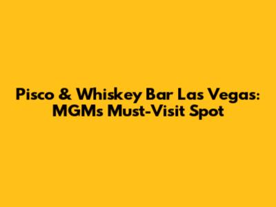 Pisco & Whiskey Bar Las Vegas: MGM's Must-Visit Spot