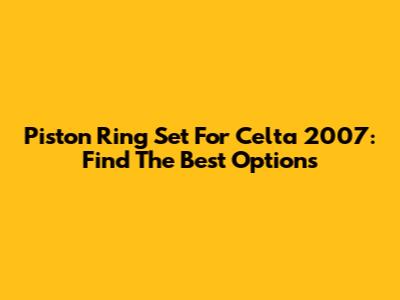 Piston Ring Set For Celta 2007: Find The Best Options