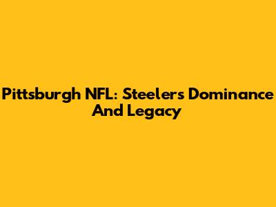 Pittsburgh NFL: Steelers' Dominance And Legacy