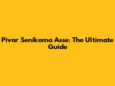Pivar Senikoma Asse: The Ultimate Guide