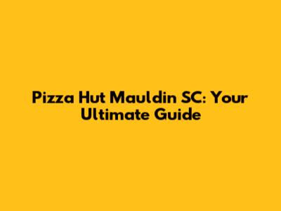 Pizza Hut Mauldin SC: Your Ultimate Guide
